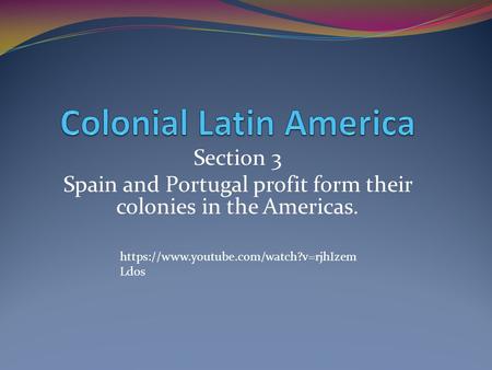 Section 3 Spain and Portugal profit form their colonies in the Americas. https://www.youtube.com/watch?v=rjhIzem Ldos.