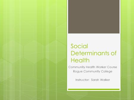 Social Determinants of Health Community Health Worker Course Rogue Community College Instructor: Sarah Walker.