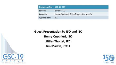 GSC-19 Meeting, 15-16 July 2015, Geneva Guest Presentation by ISO and IEC Henry Cuschieri, ISO Gilles Thonet, IEC Jim MacFie, JTC 1 Document No:GSC-19_009.