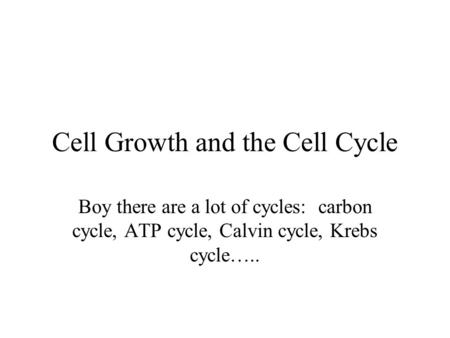 Cell Growth and the Cell Cycle Boy there are a lot of cycles: carbon cycle, ATP cycle, Calvin cycle, Krebs cycle…..