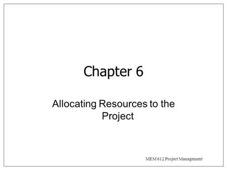 MEM 612 Project Management Chapter 6 Allocating Resources to the Project.