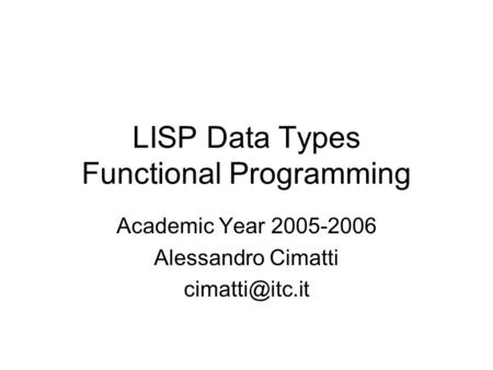 LISP Data Types Functional Programming Academic Year 2005-2006 Alessandro Cimatti