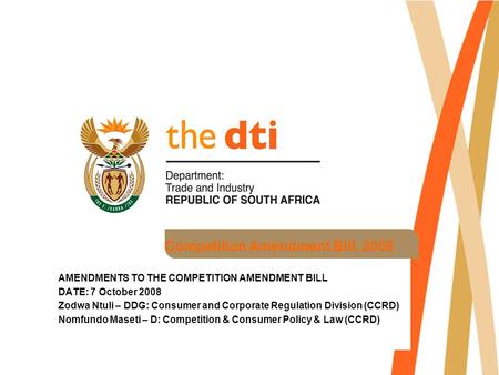 Competition Amendment Bill, 2008 AMENDMENTS TO THE COMPETITION AMENDMENT BILL DATE: 7 October 2008 Zodwa Ntuli – DDG: Consumer and Corporate Regulation.