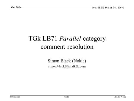 Doc.: IEEE 802.11-04/1206r0 Submission Oct 2004 Black, NokiaSlide 1 TGk LB71 Parallel category comment resolution Simon Black (Nokia)