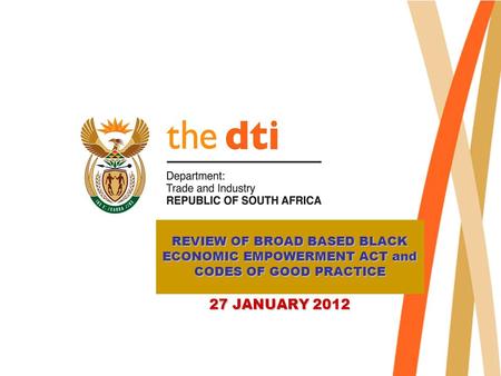 REVIEW OF BROAD BASED BLACK ECONOMIC EMPOWERMENT ACT and CODES OF GOOD PRACTICE 27 JANUARY 2012 27 JANUARY 2012.