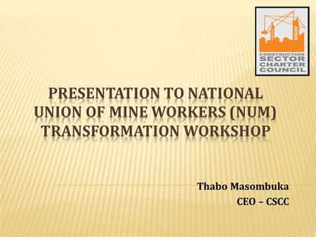 Thabo Masombuka CEO – CSCC. TO BE COVERED IN THIS PRESENTATION 1.Why the Construction Sector Charter 2.The priorities and objectives of the Construction.
