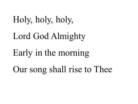 Holy, holy, holy, Lord God Almighty Early in the morning Our song shall rise to Thee.