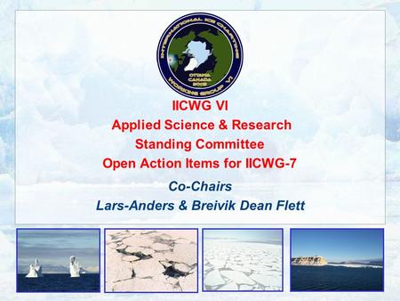 IICWG VI Applied Science & Research Standing Committee Open Action Items for IICWG-7 Co-Chairs Lars-Anders & Breivik Dean Flett.