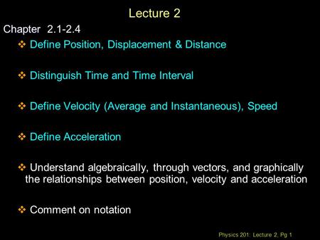 Physics 201: Lecture 2, Pg 1 Lecture 2 Chapter Chapter 2.1-2.4  Define Position, Displacement & Distance  Distinguish Time and Time Interval  Define.