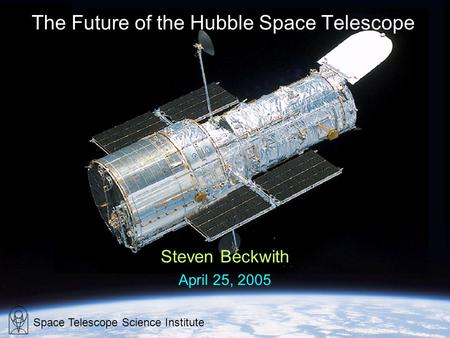 The Future of the Hubble Space Telescope Steven Beckwith April 25, 2005 Space Telescope Science Institute.