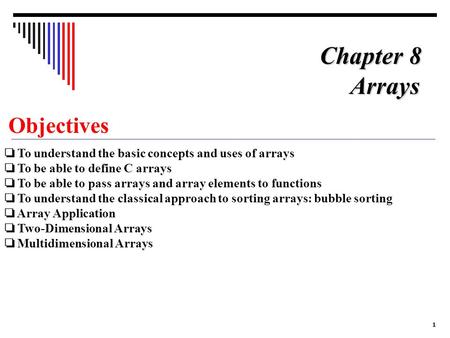 1 Objectives ❏ To understand the basic concepts and uses of arrays ❏ To be able to define C arrays ❏ To be able to pass arrays and array elements to functions.