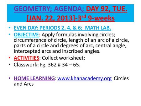 GEOMETRY; AGENDA; DAY 92, TUE. [JAN. 22, 2013]-3 rd 9-weeks EVEN DAY: PERIODS 2, 4, & 6; MATH LAB. OBJECTIVE: Apply formulas involving circles; circumference.