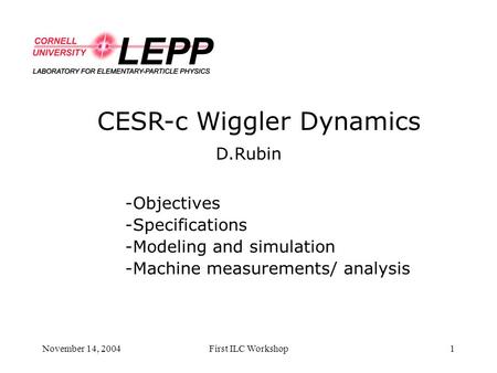 November 14, 2004First ILC Workshop1 CESR-c Wiggler Dynamics D.Rubin -Objectives -Specifications -Modeling and simulation -Machine measurements/ analysis.