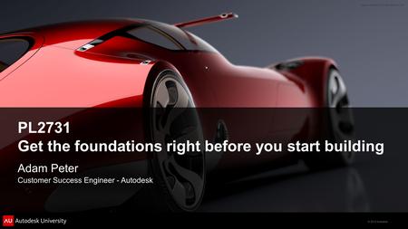 © 2012 Autodesk PL2731 Get the foundations right before you start building Adam Peter Customer Success Engineer - Autodesk.