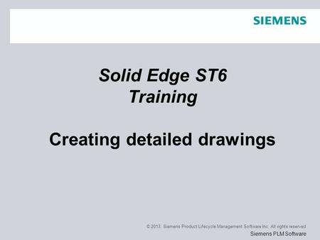 © 2013. Siemens Product Lifecycle Management Software Inc. All rights reserved Siemens PLM Software Solid Edge ST6 Training Creating detailed drawings.