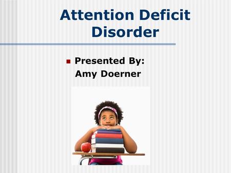 Attention Deficit Disorder Presented By: Amy Doerner.