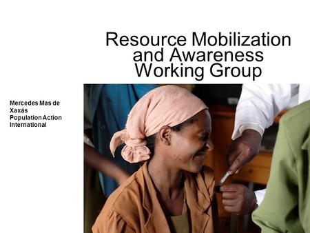 Resource Mobilization and Awareness Working Group Mercedes Mas de Xaxás Population Action International.
