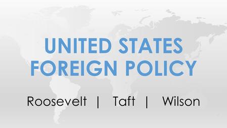 Roosevelt | Taft | Wilson UNITED STATES FOREIGN POLICY.