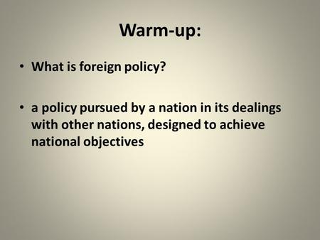 Warm-up: What is foreign policy? a policy pursued by a nation in its dealings with other nations, designed to achieve national objectives.