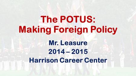 The POTUS: Making Foreign Policy Mr. Leasure 2014 – 2015 Harrison Career Center.