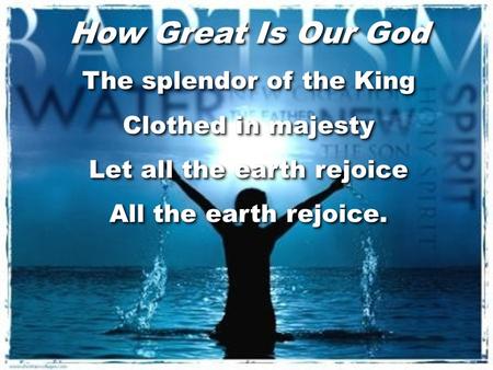 How Great Is Our God The splendor of the King Clothed in majesty Let all the earth rejoice All the earth rejoice. How Great Is Our God The splendor of.