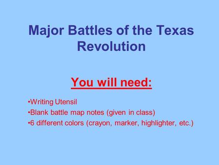 Major Battles of the Texas Revolution You will need: Writing Utensil Blank battle map notes (given in class) 6 different colors (crayon, marker, highlighter,