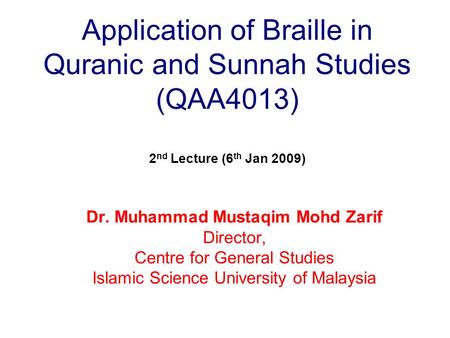 Application of Braille in Quranic and Sunnah Studies (QAA4013) 2 nd Lecture (6 th Jan 2009) Dr. Muhammad Mustaqim Mohd Zarif Director, Centre for General.