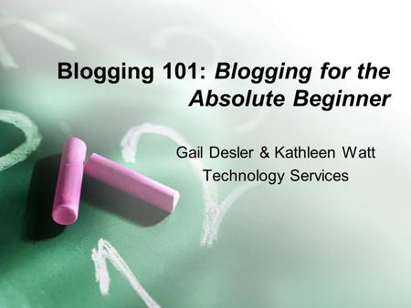 Blogging 101: Blogging for the Absolute Beginner Gail Desler & Kathleen Watt Technology Services.