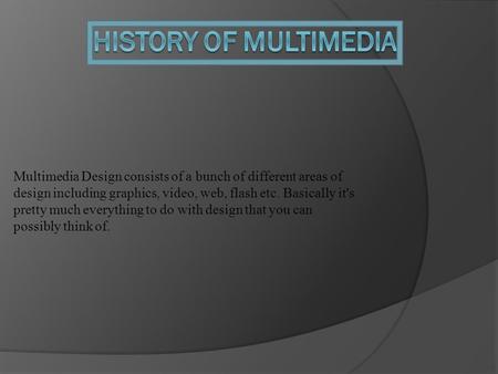 Multimedia Design consists of a bunch of different areas of design including graphics, video, web, flash etc. Basically it's pretty much everything to.