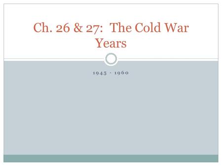 Ch. 26 & 27: The Cold War Years 1945 - 1960.