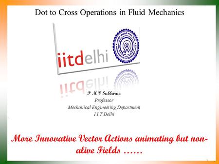 More Innovative Vector Actions animating but non- alive Fields …… P M V Subbarao Professor Mechanical Engineering Department I I T Delhi Dot to Cross.