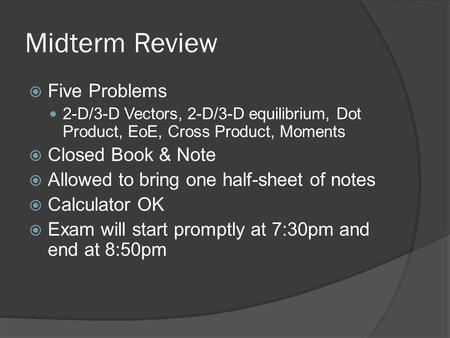 Midterm Review  Five Problems 2-D/3-D Vectors, 2-D/3-D equilibrium, Dot Product, EoE, Cross Product, Moments  Closed Book & Note  Allowed to bring.