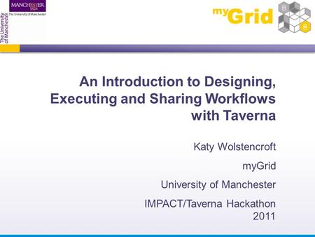 An Introduction to Designing, Executing and Sharing Workflows with Taverna Katy Wolstencroft myGrid University of Manchester IMPACT/Taverna Hackathon 2011.