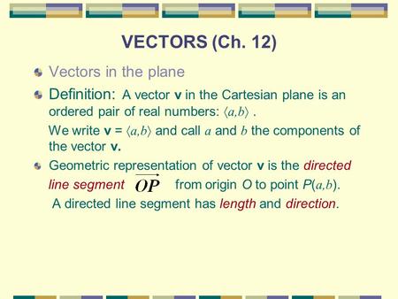 VECTORS (Ch. 12) Vectors in the plane Definition: A vector v in the Cartesian plane is an ordered pair of real numbers:  a,b . We write v =  a,b  and.