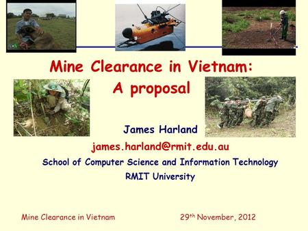 Mine Clearance in Vietnam29 th November, 2012 Mine Clearance in Vietnam: A proposal James Harland School of Computer Science.