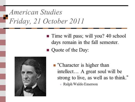 American Studies Friday, 21 October 2011 Time will pass; will you? 40 school days remain in the fall semester. Quote of the Day: “ Character is higher.