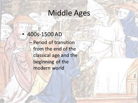 Middle Ages 400s-1500 AD – Period of transition from the end of the classical age and the beginning of the modern world.