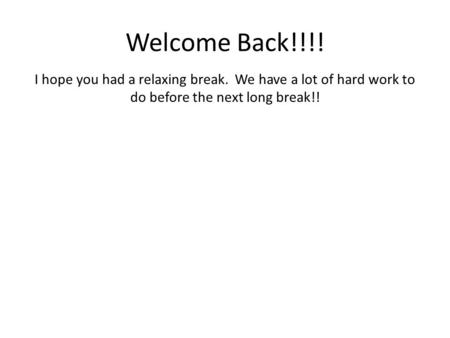Welcome Back!!!! I hope you had a relaxing break. We have a lot of hard work to do before the next long break!!