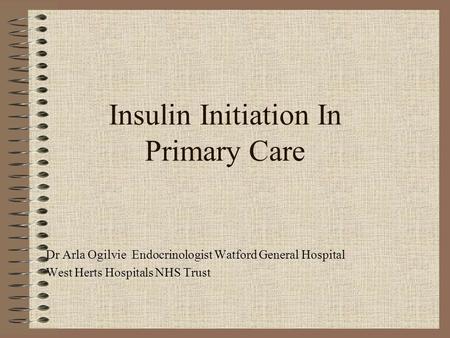 Insulin Initiation In Primary Care Dr Arla Ogilvie Endocrinologist Watford General Hospital West Herts Hospitals NHS Trust.