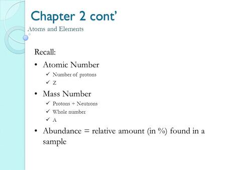 Chapter 2 cont’ Atoms and Elements Recall: Atomic Number Number of protons Z Mass Number Protons + Neutrons Whole number A Abundance = relative amount.