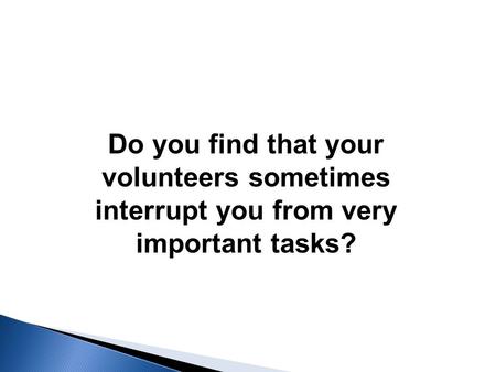 Do you find that your volunteers sometimes interrupt you from very important tasks?