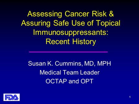 1 Assessing Cancer Risk & Assuring Safe Use of Topical Immunosuppressants: Recent History Susan K. Cummins, MD, MPH Medical Team Leader OCTAP and OPT.