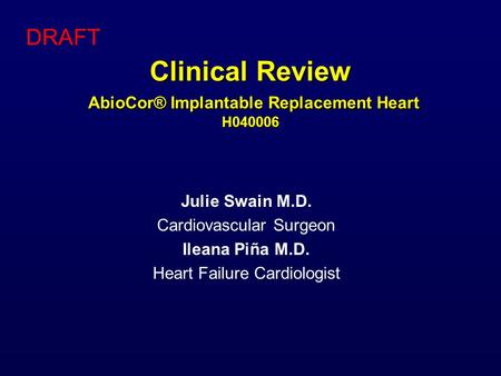 Clinical Review AbioCor® Implantable Replacement Heart H040006 Julie Swain M.D. Cardiovascular Surgeon Ileana Piña M.D. Heart Failure Cardiologist DRAFT.