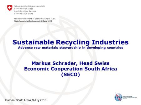 Durban, South Africa, 9 July 2013 Sustainable Recycling Industries Advance raw materials stewardship in developing countries Markus Schrader, Head Swiss.