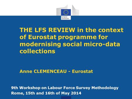 THE LFS REVIEW in the context of Eurostat programme for modernising social micro-data collections Anne CLEMENCEAU - Eurostat 9th Workshop on Labour Force.
