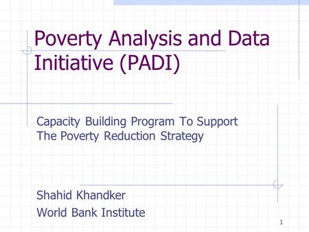 1 Poverty Analysis and Data Initiative (PADI) Capacity Building Program To Support The Poverty Reduction Strategy Shahid Khandker World Bank Institute.