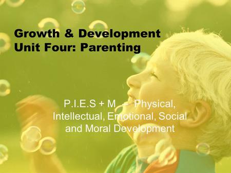 Growth & Development Unit Four: Parenting P.I.E.S + M -- Physical, Intellectual, Emotional, Social and Moral Development.