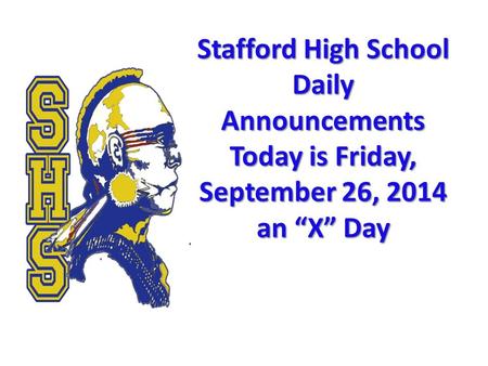 Stafford High School Daily Announcements Today is Friday, September 26, 2014 an “X” Day Stafford High School Daily Announcements Today is Friday, September.