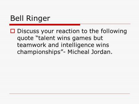 Bell Ringer Discuss your reaction to the following quote “talent wins games but teamwork and intelligence wins championships”- Micheal Jordan.