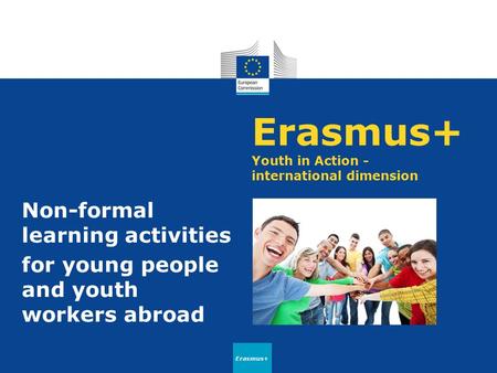 Erasmus+ Youth in Action - international dimension Non-formal learning activities for young people and youth workers abroad Erasmus+
